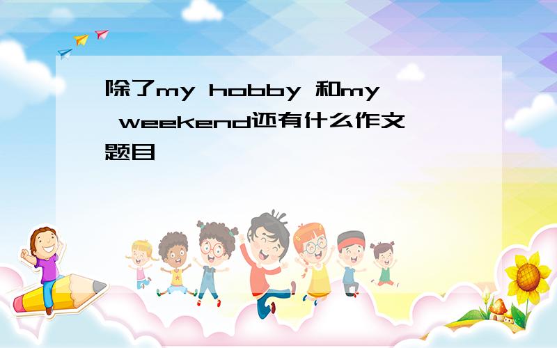 除了my hobby 和my weekend还有什么作文题目