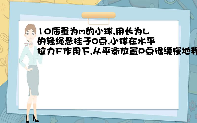 10质量为m的小球,用长为L的轻绳悬挂于O点,小球在水平拉力F作用下,从平衡位置P点很缓慢地移动到Q点（如