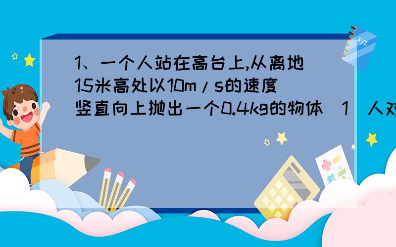 1、一个人站在高台上,从离地15米高处以10m/s的速度竖直向上抛出一个0.4kg的物体(1)人对物体所做的功（2）物体落地时的速度大小（3）重力做功的平均功率（4)若物体被水平抛出,则物体落地时