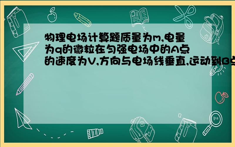 物理电场计算题质量为m,电量为q的微粒在匀强电场中的A点的速度为V,方向与电场线垂直,运动到B点的速度为2V（1）求AB间的电势差.（2）电场强度的大小和方向