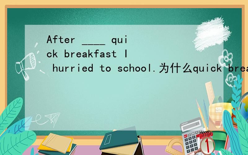 After ____ quick breakfast I hurried to school.为什么quick breakfast前要加a啊?