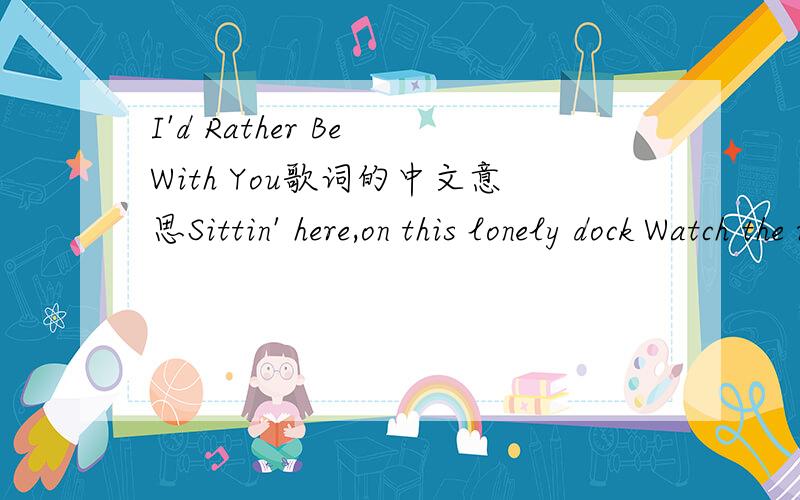 I'd Rather Be With You歌词的中文意思Sittin' here,on this lonely dock Watch the rain play on the ocean top All the things I feel I need to say I can't explain in any other way I need to bold Need to jump in the cold water Need to grow older wit