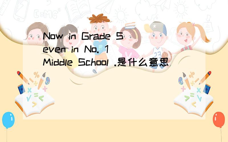 Now in Grade Seven in No. 1 Middle School .是什么意思