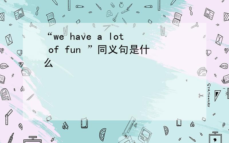 “we have a lot of fun ”同义句是什么