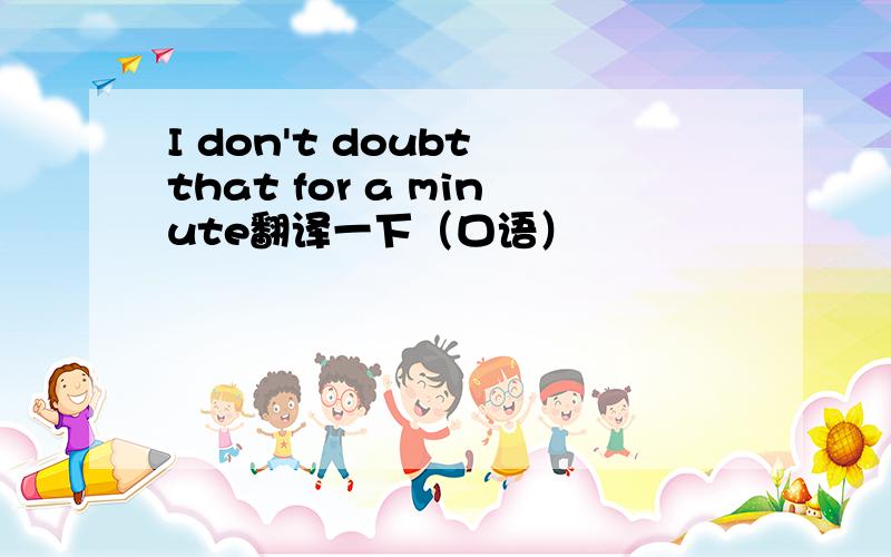 I don't doubt that for a minute翻译一下（口语）