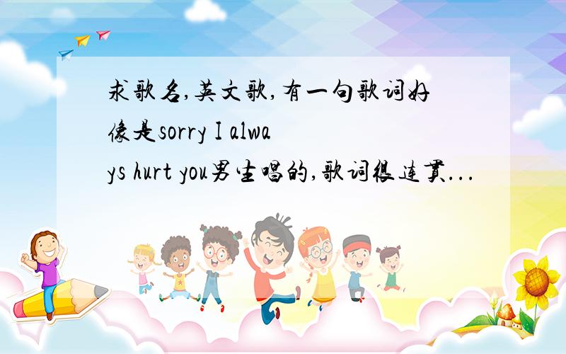 求歌名,英文歌,有一句歌词好像是sorry I always hurt you男生唱的,歌词很连贯...