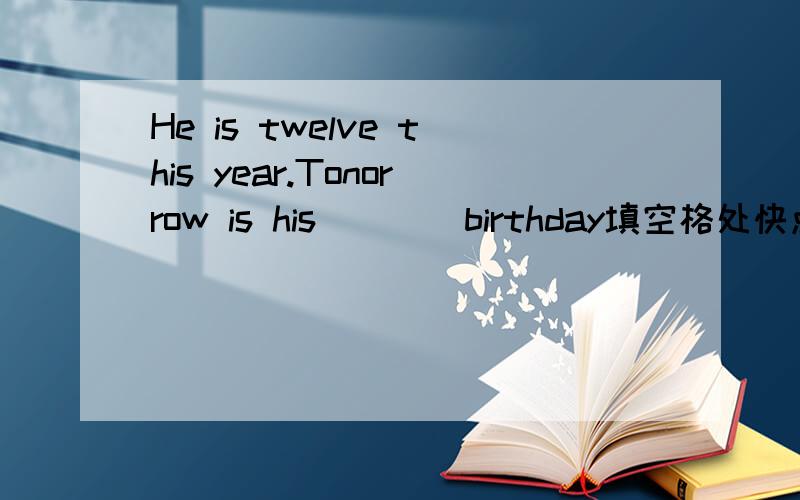 He is twelve this year.Tonorrow is his____birthday填空格处快点