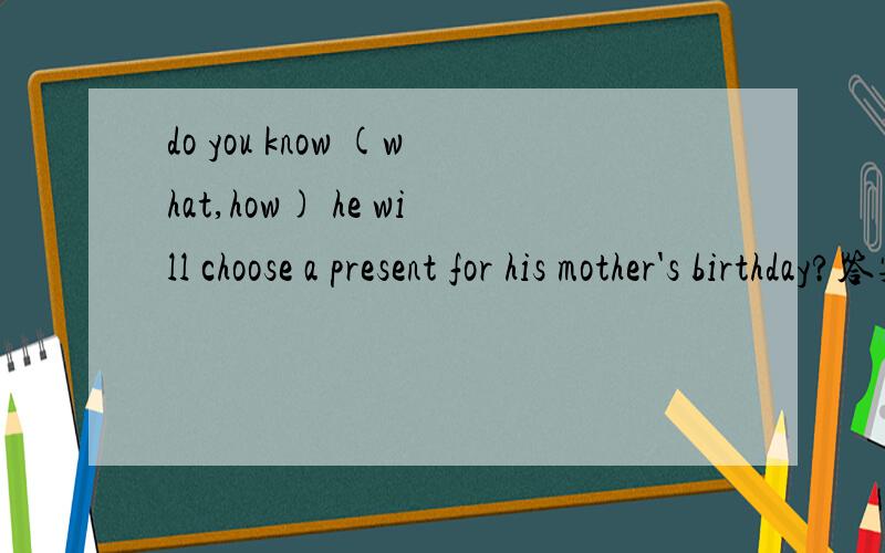 do you know (what,how) he will choose a present for his mother's birthday?答案给的是how为什么?