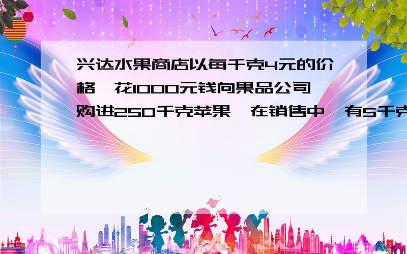 兴达水果商店以每千克4元的价格,花1000元钱向果品公司购进250千克苹果,在销售中,有5千克因为变质不能卖.为了保证有50%的利润,每千克苹果的售价应该是多少?（得数保留两位小数）