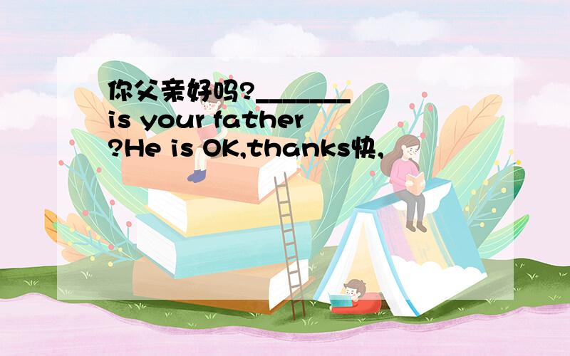 你父亲好吗?_______ is your father?He is OK,thanks快,