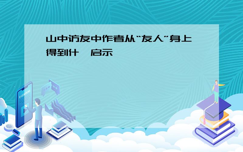 山中访友中作者从“友人”身上得到什麼启示