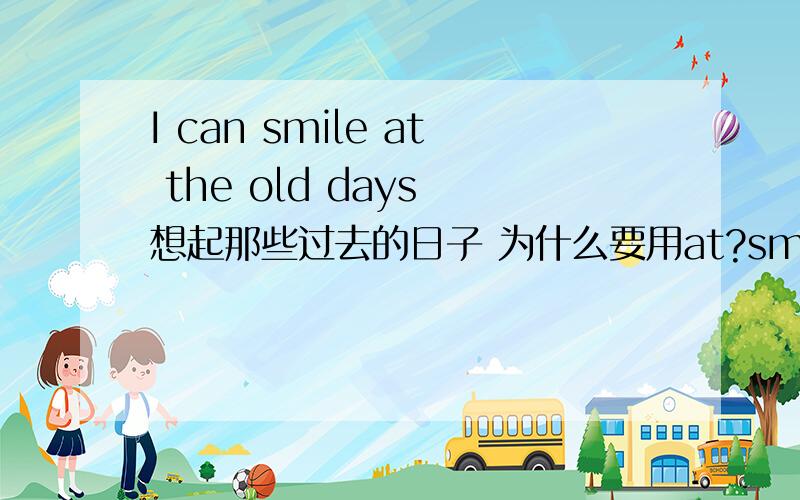 I can smile at the old days 想起那些过去的日子 为什么要用at?smile