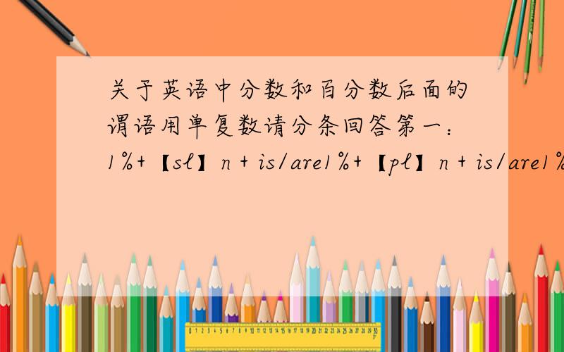 关于英语中分数和百分数后面的谓语用单复数请分条回答第一：1%+【sl】n + is/are1%+【pl】n + is/are1%+【u】n + is/are第二：如果把第一中的1%全改成20%那么后面谓语用is/are?第三：20%=1/5如果不用20%