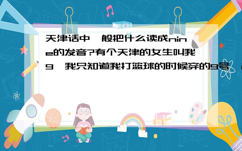 天津话中一般把什么读成nine的发音?有个天津的女生叫我9,我只知道我打篮球的时候穿的9号,名字叫王博,是体育委员,可能还和天津泰达有关.