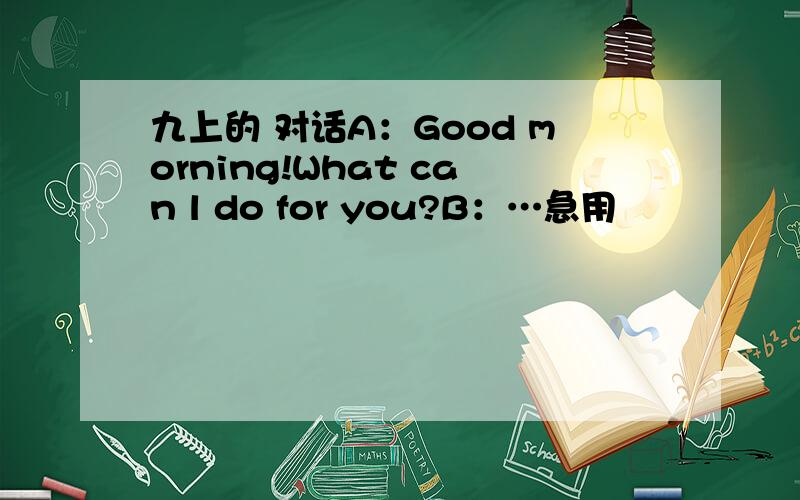 九上的 对话A：Good morning!What can l do for you?B：…急用