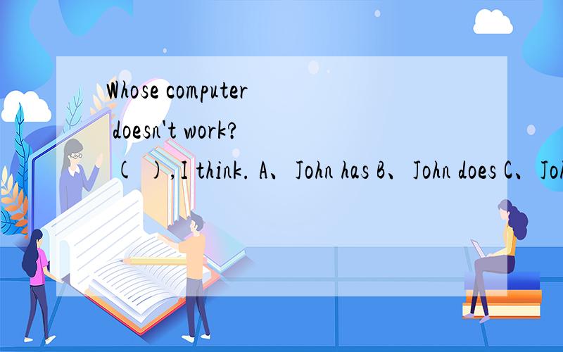 Whose computer doesn't work? ( ),I think. A、John has B、John does C、John D、John‘s