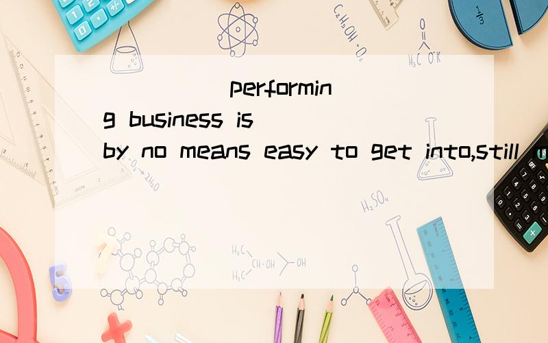 _____performing business is by no means easy to get into,still many people are eager to do it.A.as B.while 为什么不能选A?as不是也有尽管的意思吗?