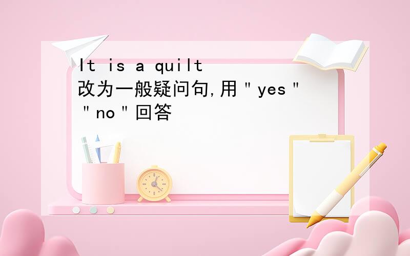 It is a quilt 改为一般疑问句,用＂yes＂＂no＂回答