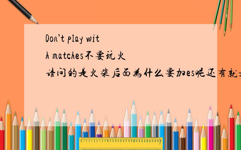 Don't play with matches不要玩火 请问的是火柴后面为什么要加es呢还有就是问的是 这是一个什么样的句型