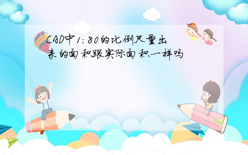 CAD中1:80的比例尺量出来的面积跟实际面积一样吗