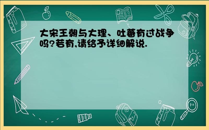 大宋王朝与大理、吐蕃有过战争吗?若有,请给予详细解说.