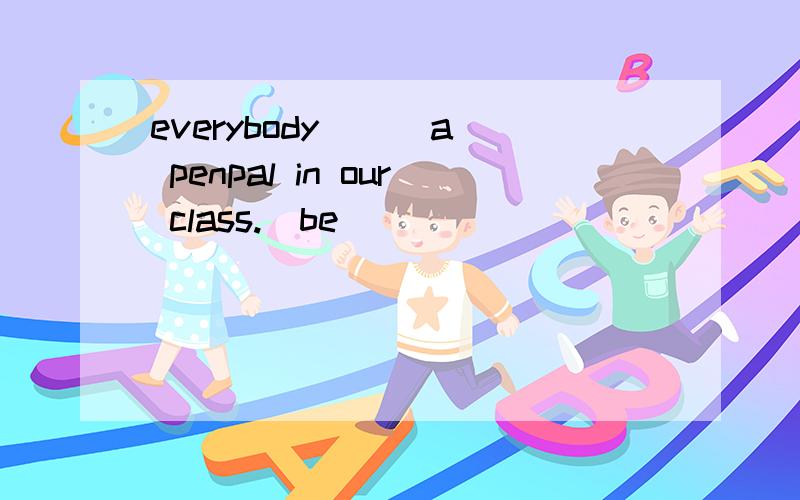 everybody( ) a penpal in our class.(be )