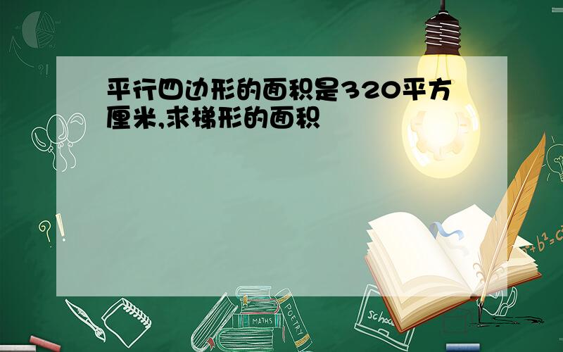 平行四边形的面积是320平方厘米,求梯形的面积