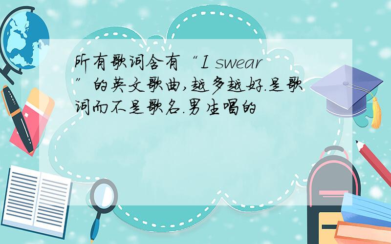 所有歌词含有“I swear”的英文歌曲,越多越好.是歌词而不是歌名.男生唱的