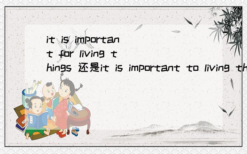 it is important for living things 还是it is important to living things