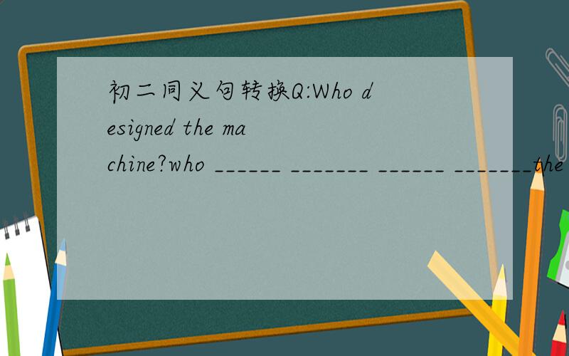 初二同义句转换Q:Who designed the machine?who ______ _______ ______ _______the machine?