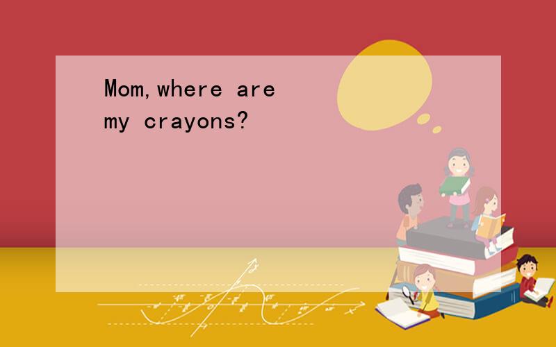 Mom,where are my crayons?