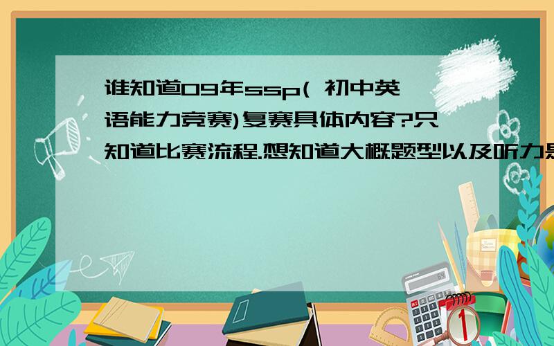 谁知道09年ssp( 初中英语能力竞赛)复赛具体内容?只知道比赛流程.想知道大概题型以及听力是美式还是英式?记得以前的复赛没有听力,而且是在本区比的,不晓得今年咋改革了.谁以前参加过SSP