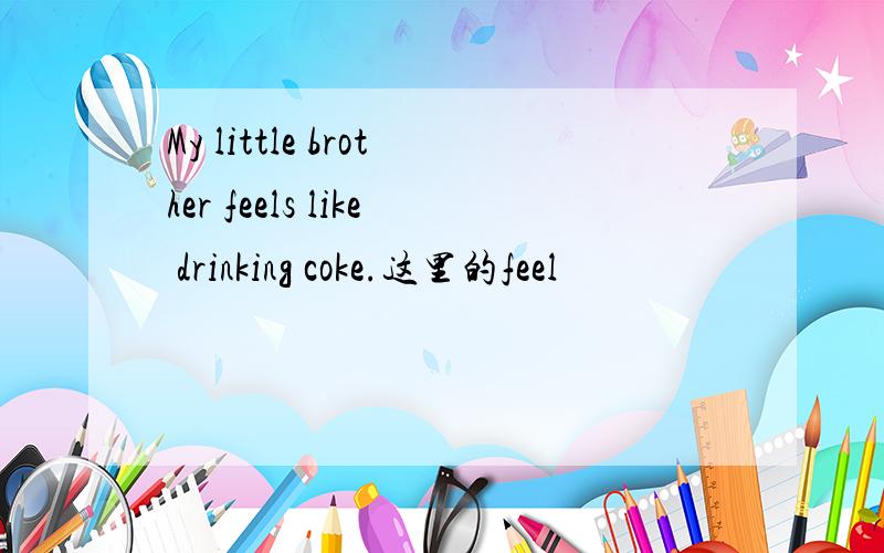 My little brother feels like drinking coke.这里的feel