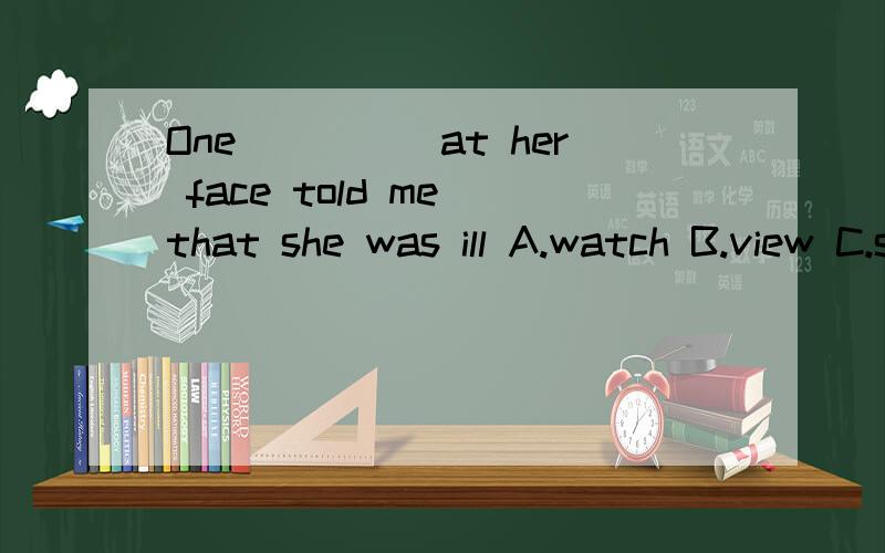 One_____at her face told me that she was ill A.watch B.view C.sight D.glance