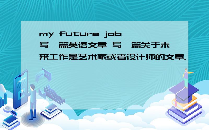 my future job 写一篇英语文章 写一篇关于未来工作是艺术家或者设计师的文章.