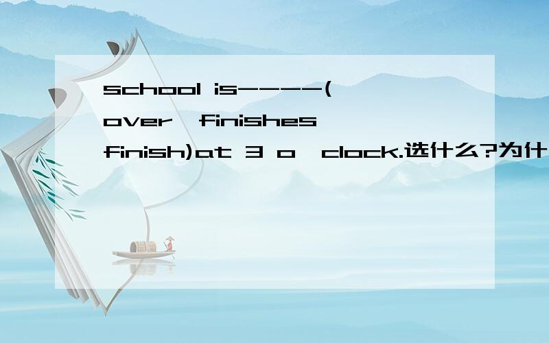 school is----(over,finishes,finish)at 3 o'clock.选什么?为什么