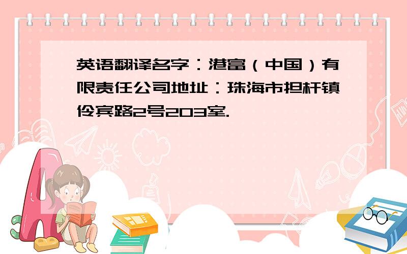 英语翻译名字：港富（中国）有限责任公司地址：珠海市担杆镇伶宾路2号203室.