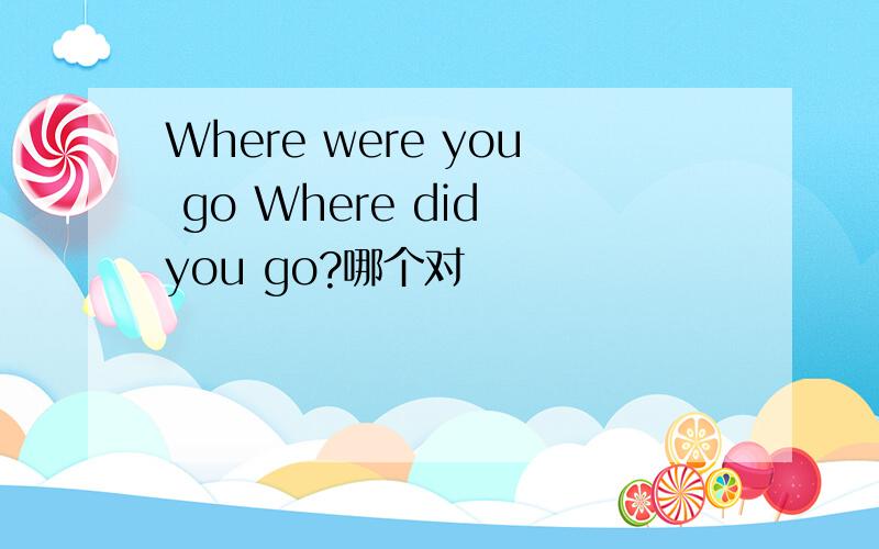 Where were you go Where did you go?哪个对