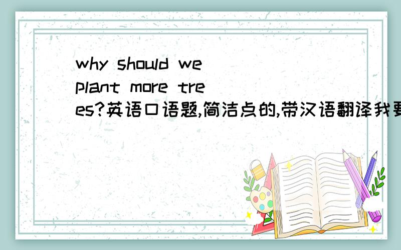 why should we plant more trees?英语口语题,简洁点的,带汉语翻译我要的是回答。