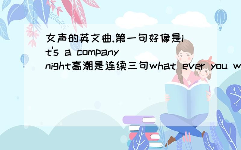 女声的英文曲.第一句好像是it's a company night高潮是连续三句what ever you want what ever you want