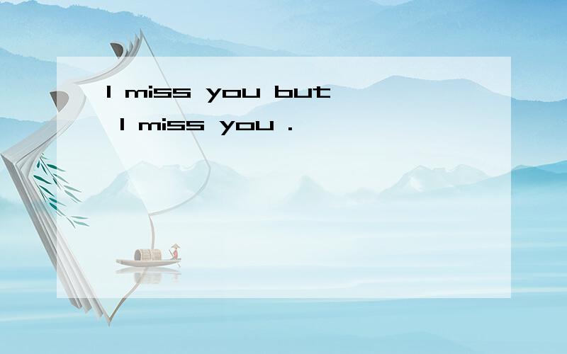 I miss you but I miss you .