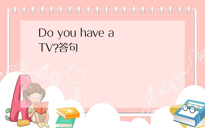 Do you have a TV?答句