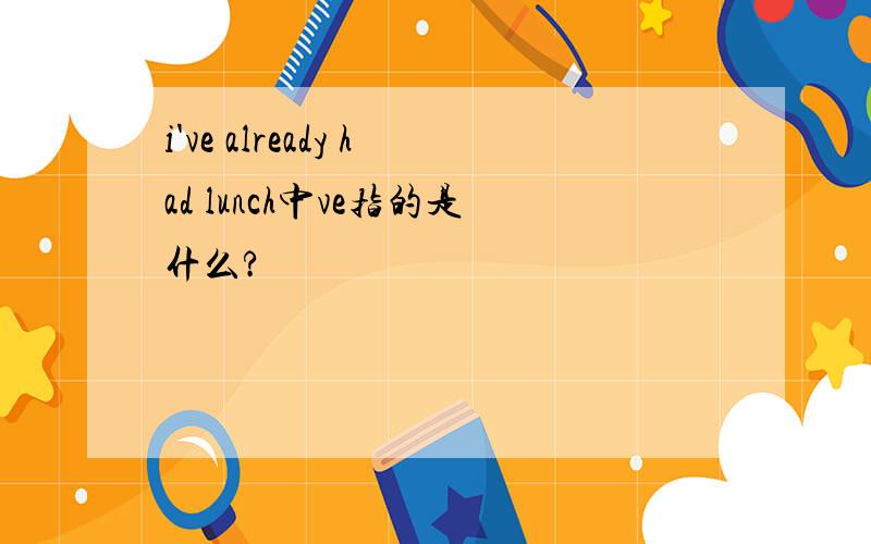 i've already had lunch中ve指的是什么?