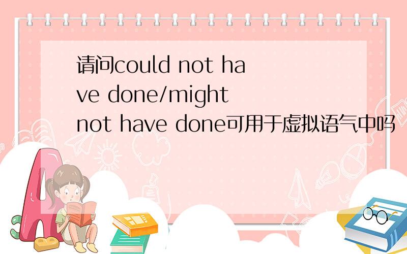 请问could not have done/might not have done可用于虚拟语气中吗