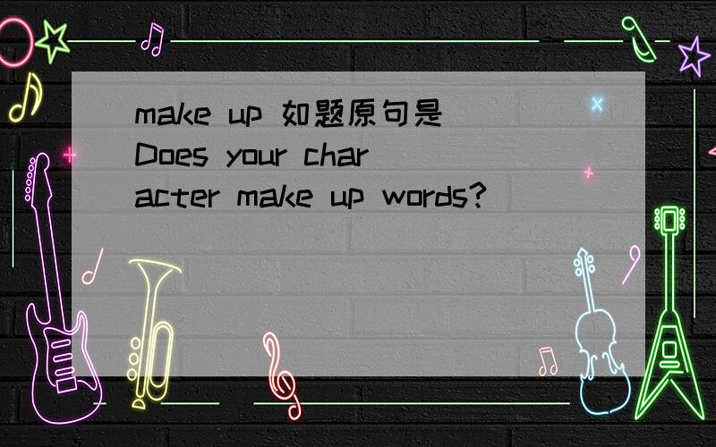 make up 如题原句是 Does your character make up words?