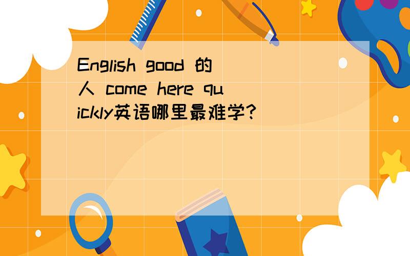 English good 的人 come here quickly英语哪里最难学?