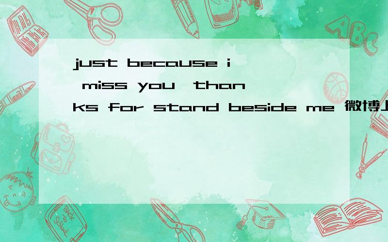 just because i miss you,thanks for stand beside me 微博上看到的，而且那女生说她不想谈恋爱的，怎么可能是谢谢和我在一起！