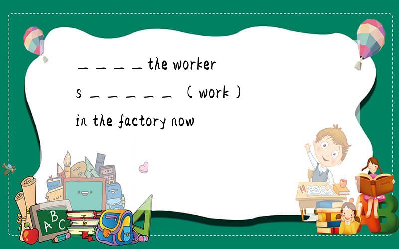 ____the workers _____ (work)in the factory now