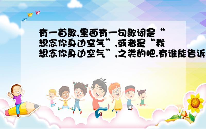 有一首歌,里面有一句歌词是“想念你身边空气”,或者是“我想念你身边空气”,之类的吧.有谁能告诉