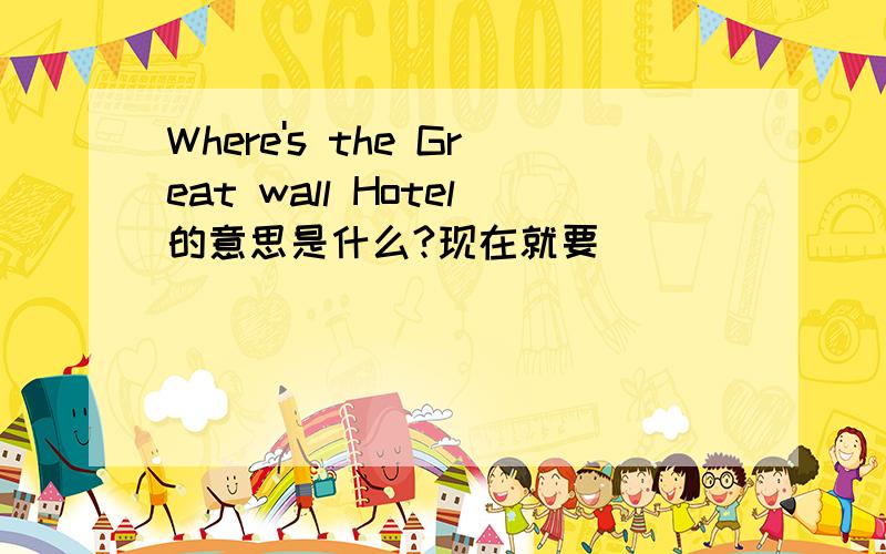 Where's the Great wall Hotel的意思是什么?现在就要